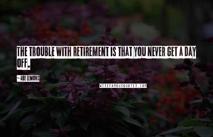 Abe Lemons Quotes: The trouble with retirement is that you never get a day off.