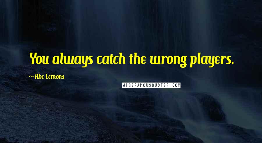 Abe Lemons Quotes: You always catch the wrong players.