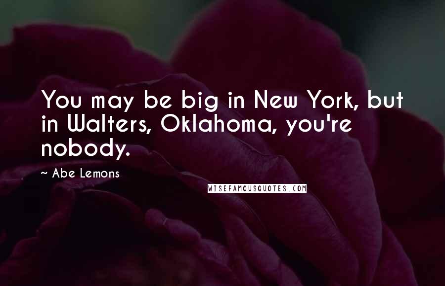 Abe Lemons Quotes: You may be big in New York, but in Walters, Oklahoma, you're nobody.