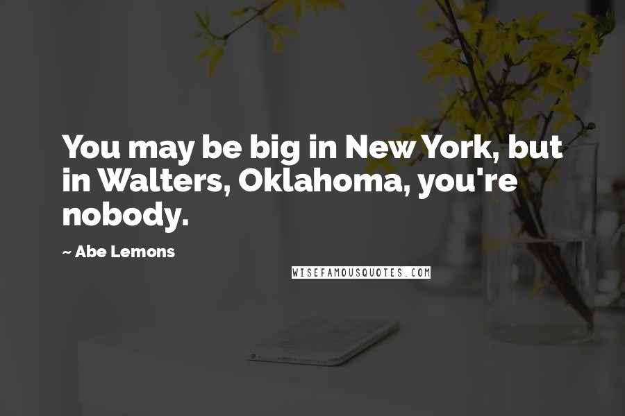 Abe Lemons Quotes: You may be big in New York, but in Walters, Oklahoma, you're nobody.