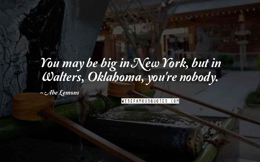 Abe Lemons Quotes: You may be big in New York, but in Walters, Oklahoma, you're nobody.
