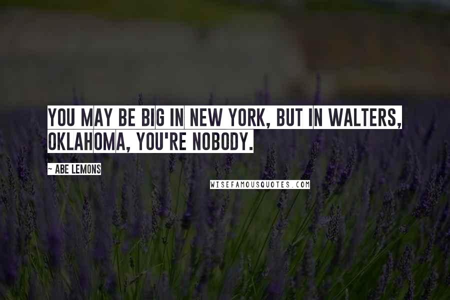 Abe Lemons Quotes: You may be big in New York, but in Walters, Oklahoma, you're nobody.