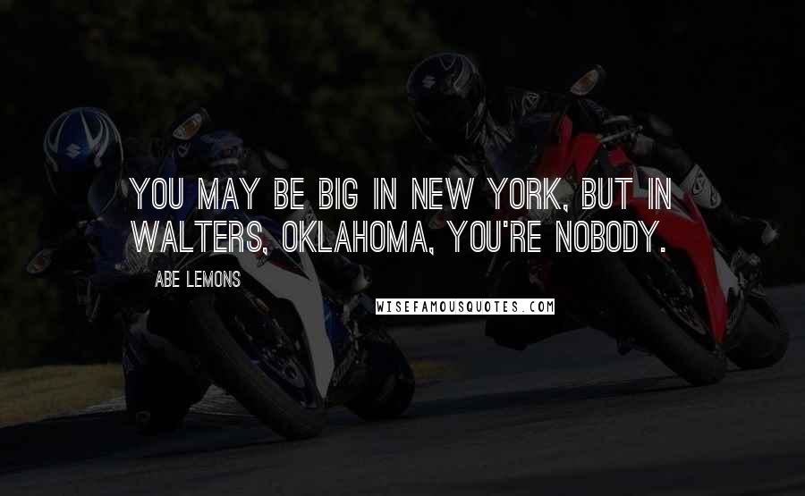 Abe Lemons Quotes: You may be big in New York, but in Walters, Oklahoma, you're nobody.