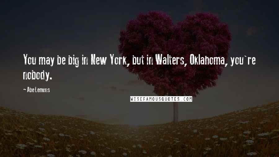 Abe Lemons Quotes: You may be big in New York, but in Walters, Oklahoma, you're nobody.