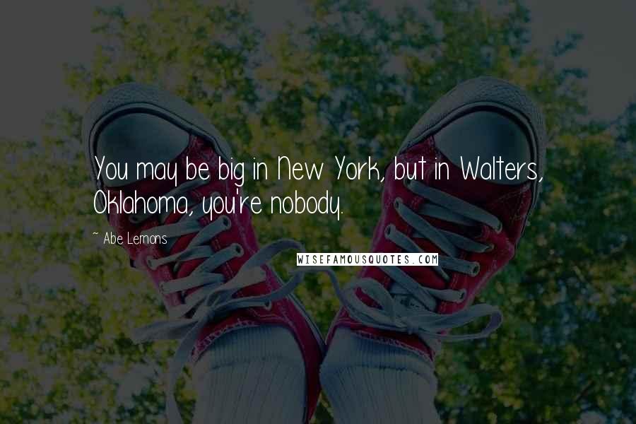 Abe Lemons Quotes: You may be big in New York, but in Walters, Oklahoma, you're nobody.