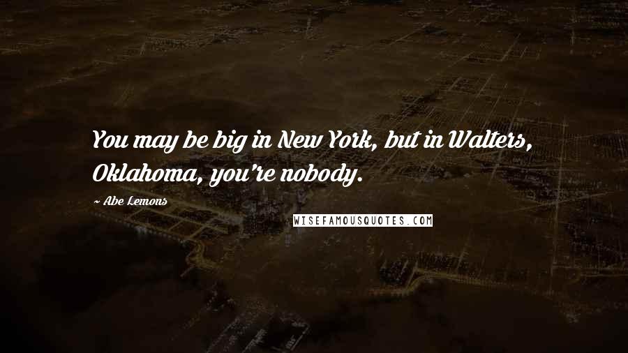 Abe Lemons Quotes: You may be big in New York, but in Walters, Oklahoma, you're nobody.