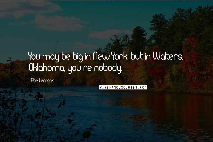 Abe Lemons Quotes: You may be big in New York, but in Walters, Oklahoma, you're nobody.