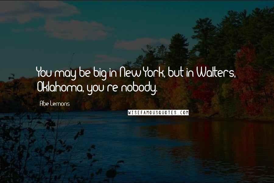 Abe Lemons Quotes: You may be big in New York, but in Walters, Oklahoma, you're nobody.