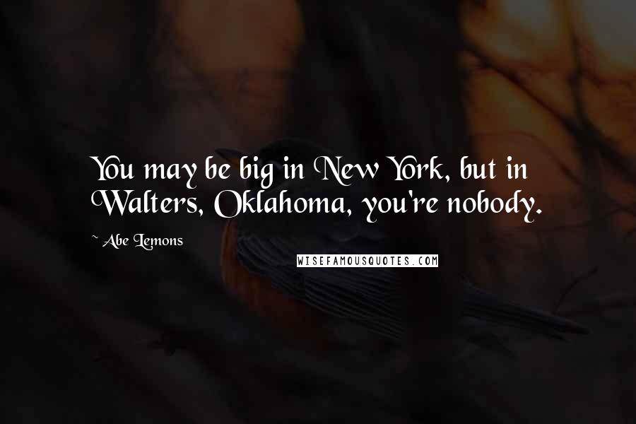 Abe Lemons Quotes: You may be big in New York, but in Walters, Oklahoma, you're nobody.