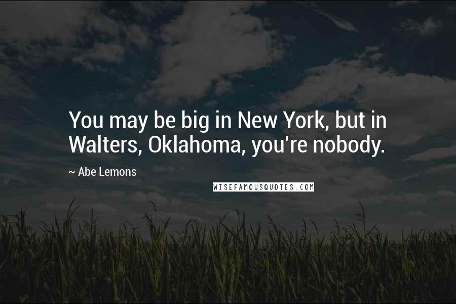 Abe Lemons Quotes: You may be big in New York, but in Walters, Oklahoma, you're nobody.