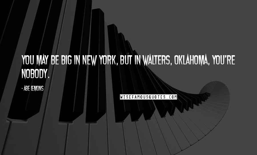 Abe Lemons Quotes: You may be big in New York, but in Walters, Oklahoma, you're nobody.