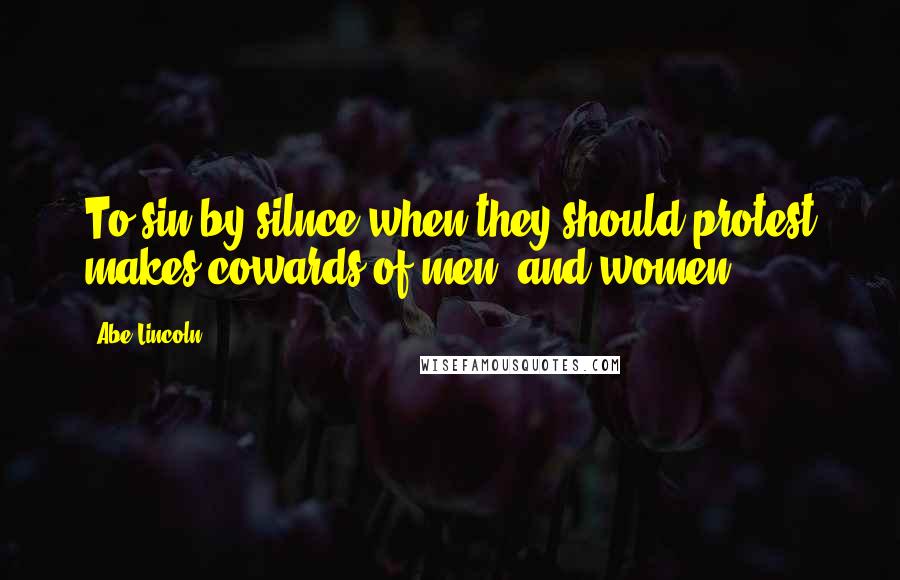 Abe Lincoln Quotes: To sin by silnce when they should protest makes cowards of men (and women)...