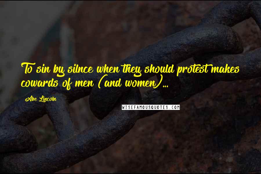 Abe Lincoln Quotes: To sin by silnce when they should protest makes cowards of men (and women)...