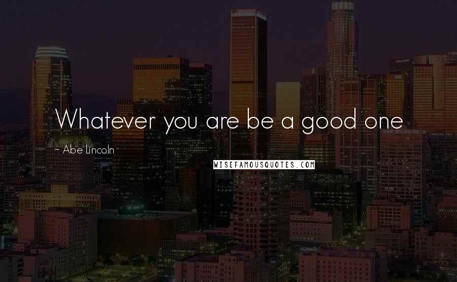 Abe Lincoln Quotes: Whatever you are be a good one