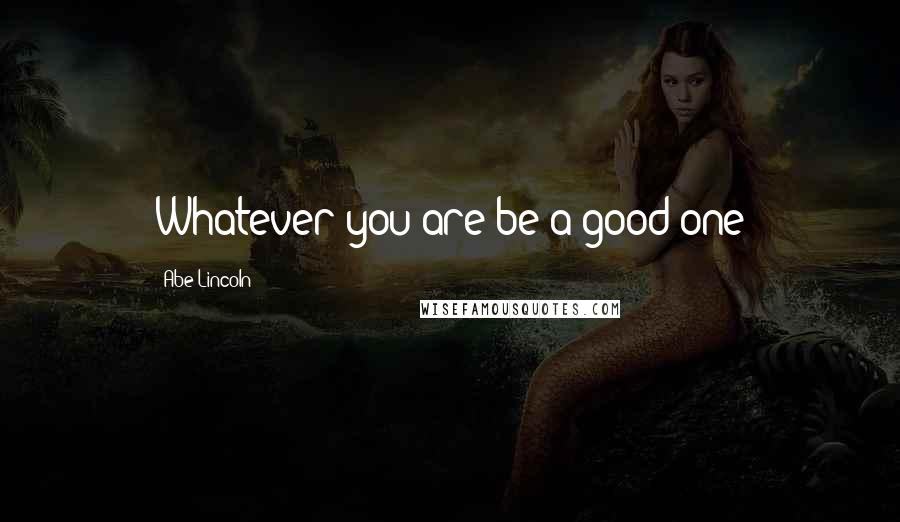 Abe Lincoln Quotes: Whatever you are be a good one
