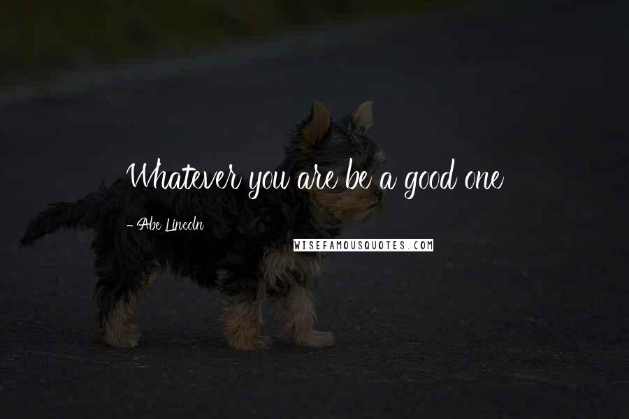 Abe Lincoln Quotes: Whatever you are be a good one