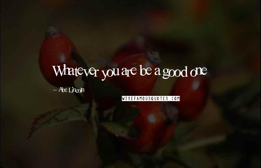 Abe Lincoln Quotes: Whatever you are be a good one