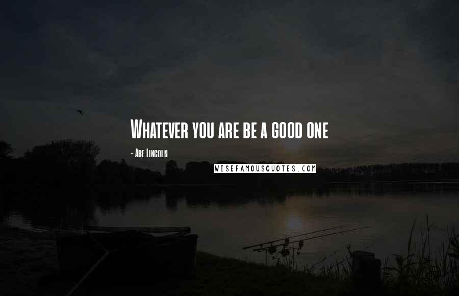 Abe Lincoln Quotes: Whatever you are be a good one