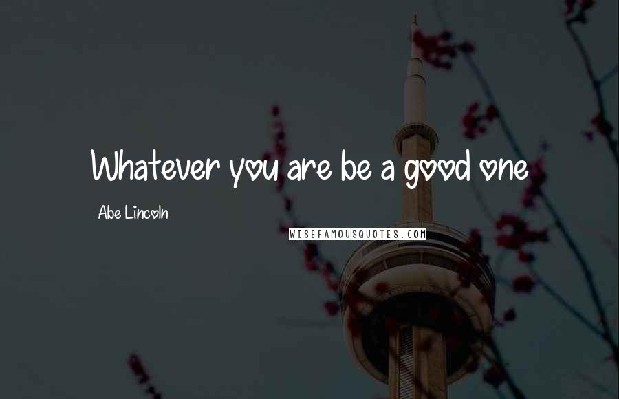 Abe Lincoln Quotes: Whatever you are be a good one