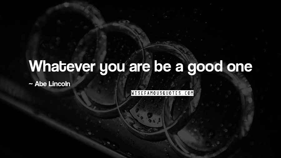 Abe Lincoln Quotes: Whatever you are be a good one