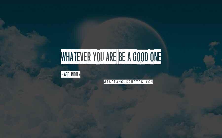 Abe Lincoln Quotes: Whatever you are be a good one