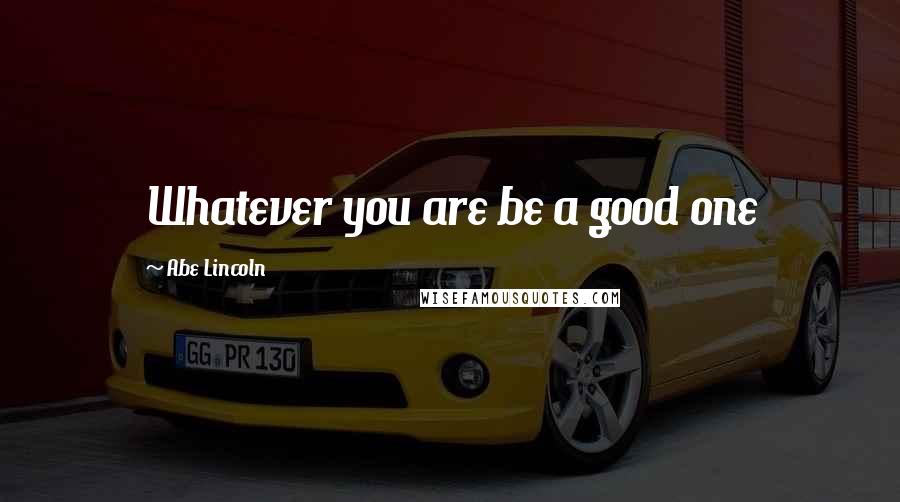 Abe Lincoln Quotes: Whatever you are be a good one