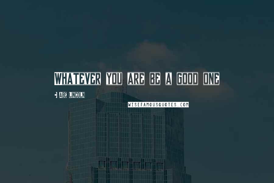 Abe Lincoln Quotes: Whatever you are be a good one