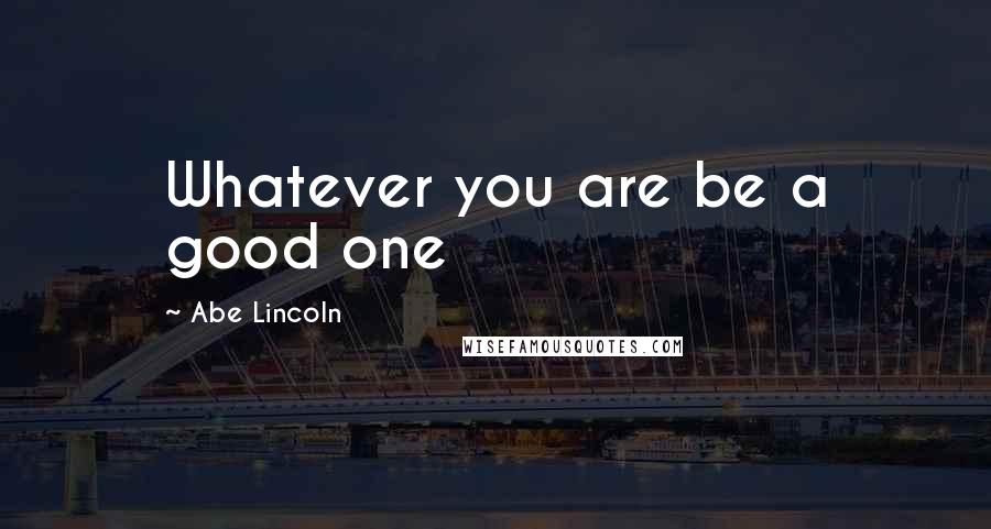 Abe Lincoln Quotes: Whatever you are be a good one