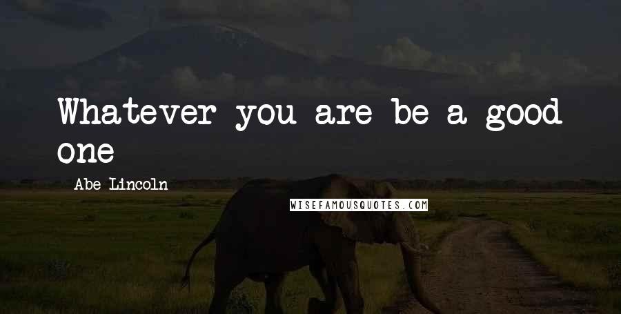 Abe Lincoln Quotes: Whatever you are be a good one