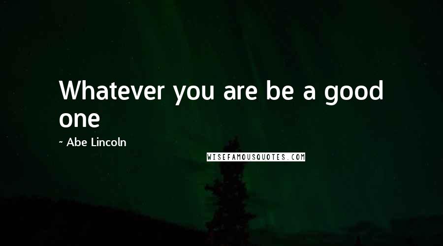 Abe Lincoln Quotes: Whatever you are be a good one