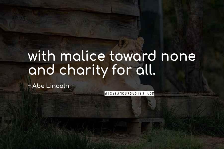 Abe Lincoln Quotes: with malice toward none and charity for all.