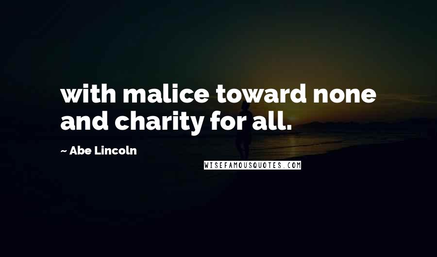 Abe Lincoln Quotes: with malice toward none and charity for all.