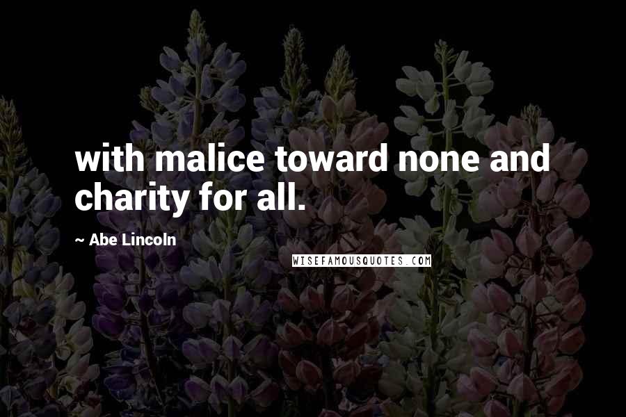 Abe Lincoln Quotes: with malice toward none and charity for all.