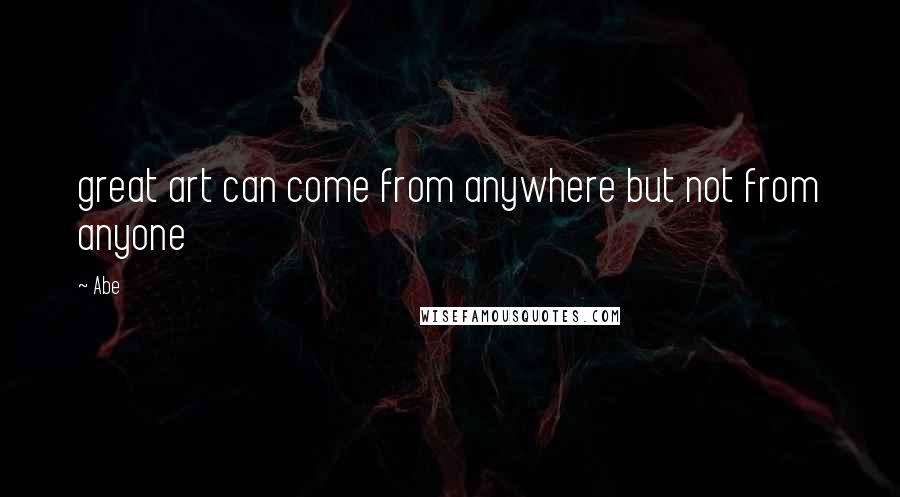 Abe Quotes: great art can come from anywhere but not from anyone