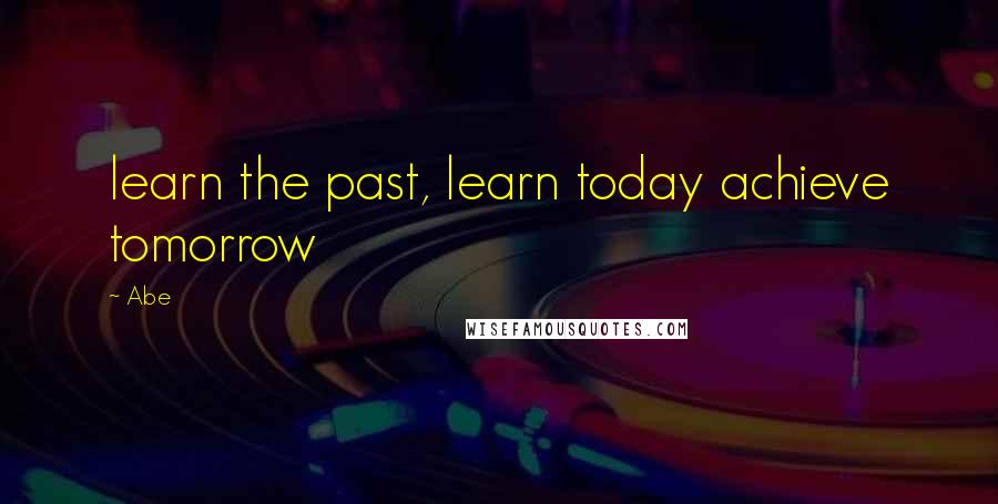 Abe Quotes: learn the past, learn today achieve tomorrow