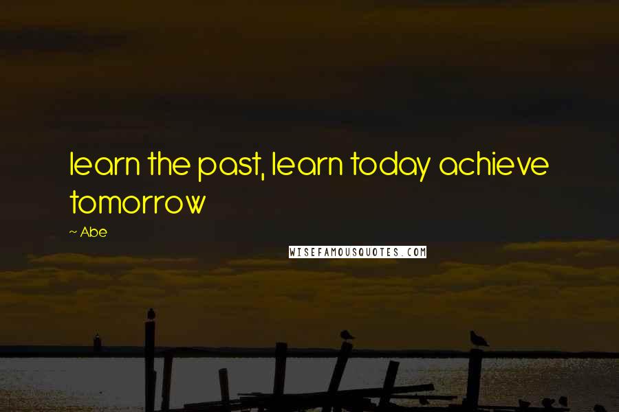 Abe Quotes: learn the past, learn today achieve tomorrow