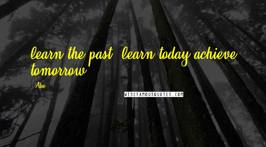 Abe Quotes: learn the past, learn today achieve tomorrow
