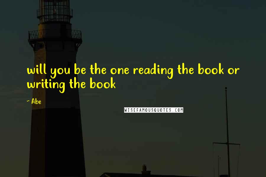 Abe Quotes: will you be the one reading the book or writing the book