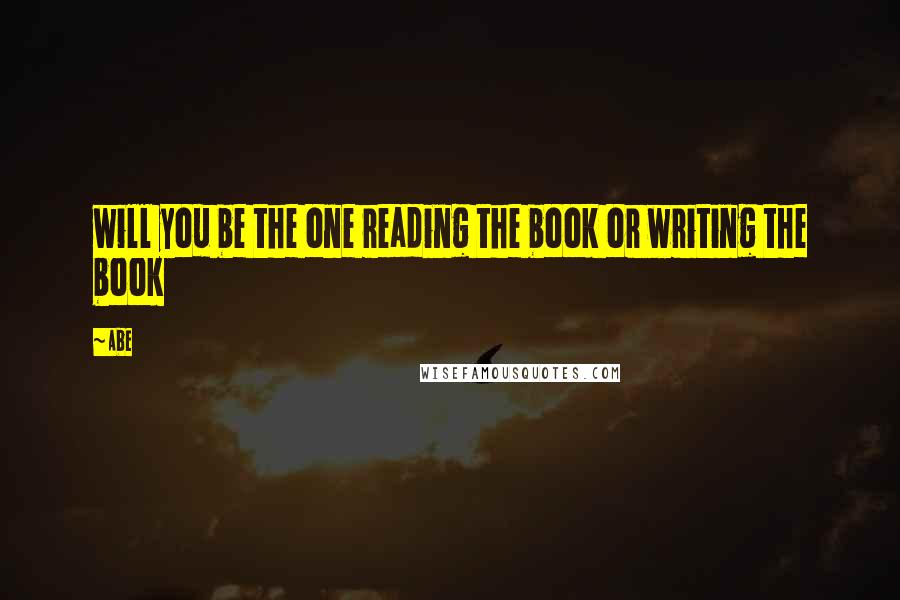 Abe Quotes: will you be the one reading the book or writing the book