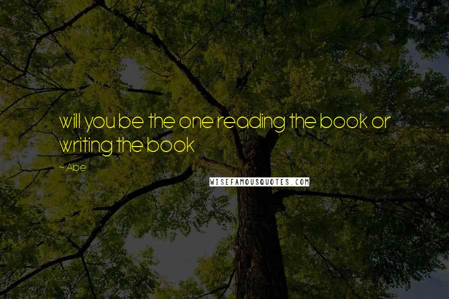 Abe Quotes: will you be the one reading the book or writing the book