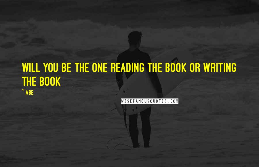 Abe Quotes: will you be the one reading the book or writing the book