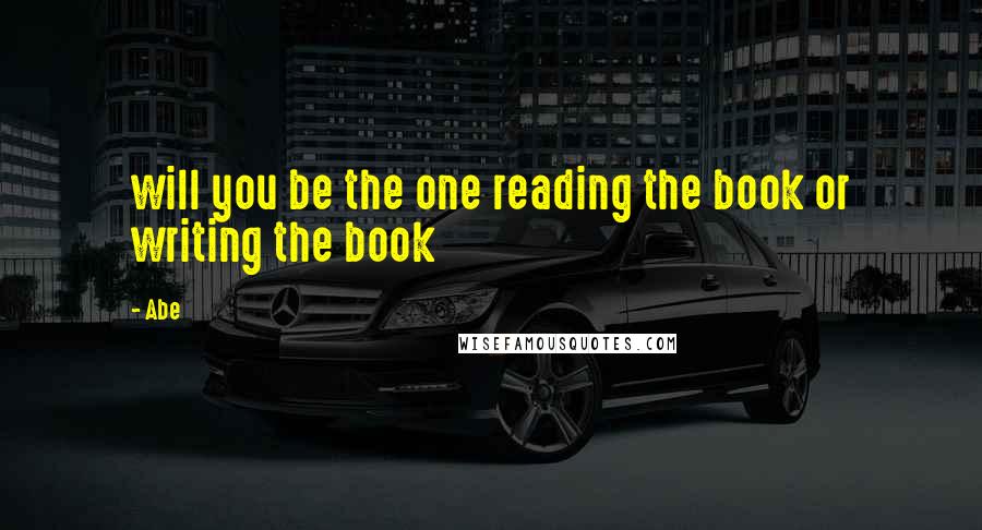 Abe Quotes: will you be the one reading the book or writing the book