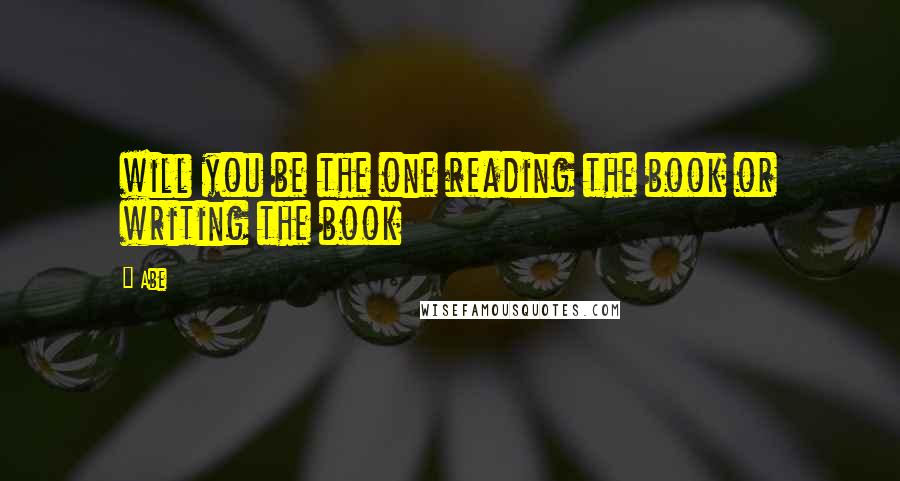 Abe Quotes: will you be the one reading the book or writing the book