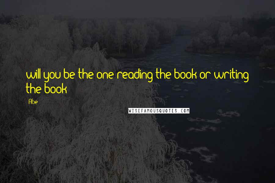 Abe Quotes: will you be the one reading the book or writing the book