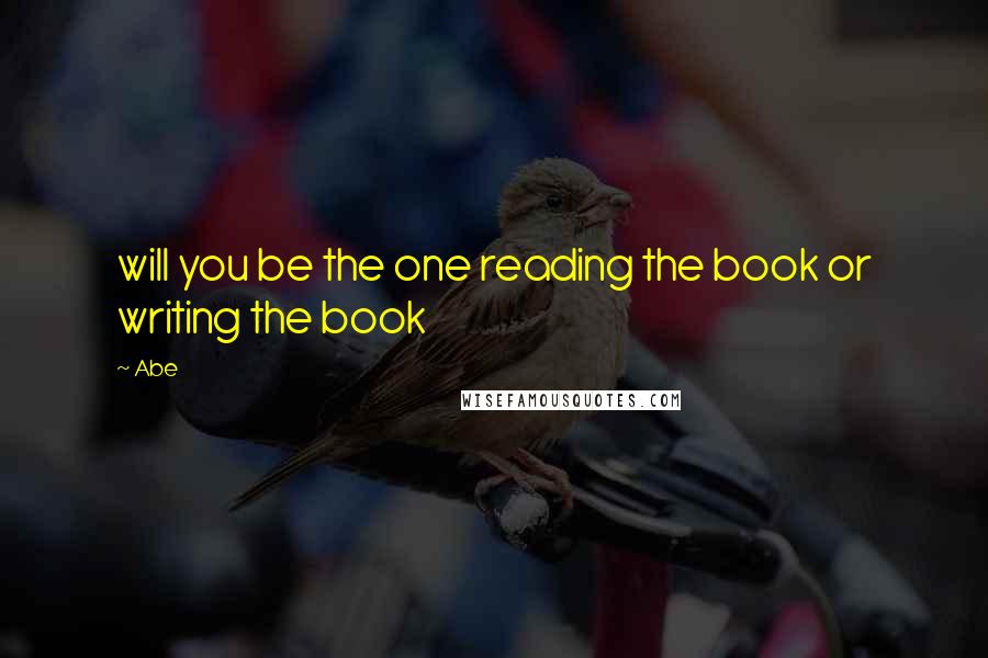 Abe Quotes: will you be the one reading the book or writing the book