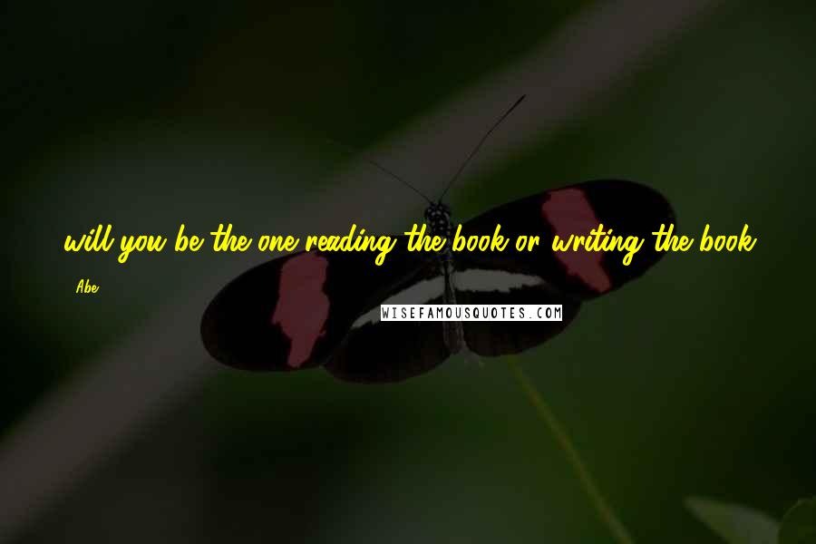 Abe Quotes: will you be the one reading the book or writing the book