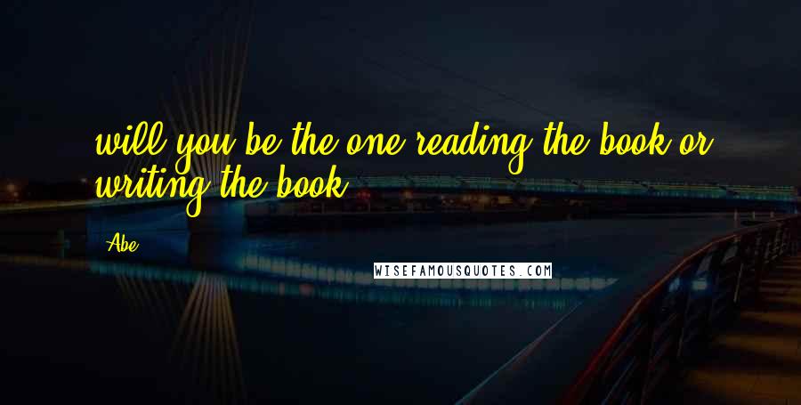 Abe Quotes: will you be the one reading the book or writing the book