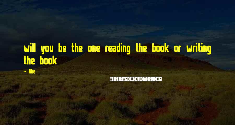 Abe Quotes: will you be the one reading the book or writing the book