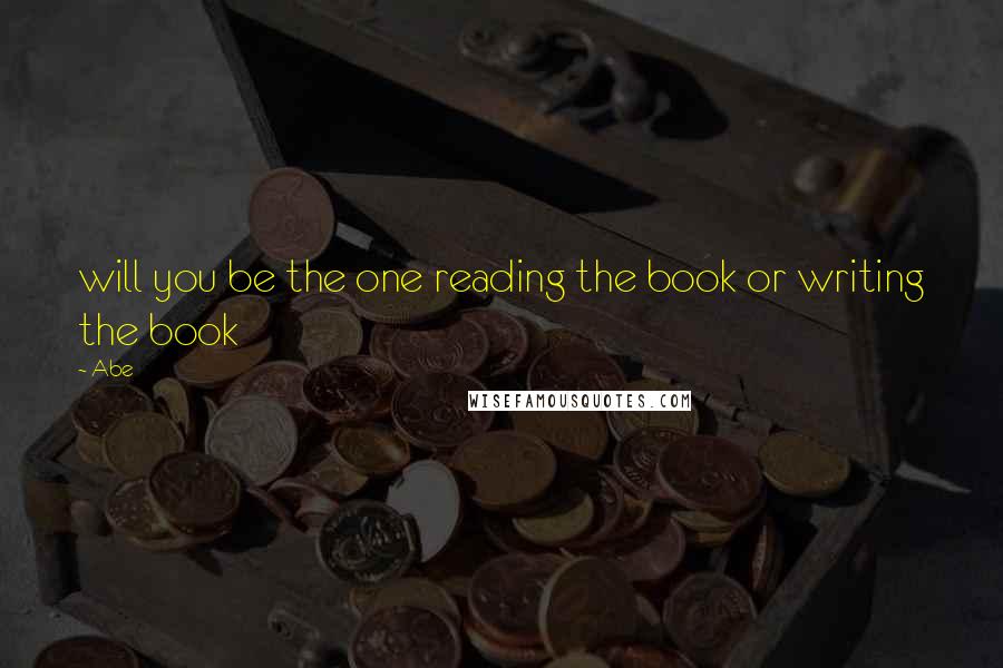 Abe Quotes: will you be the one reading the book or writing the book