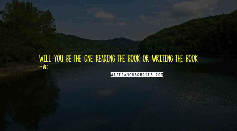 Abe Quotes: will you be the one reading the book or writing the book